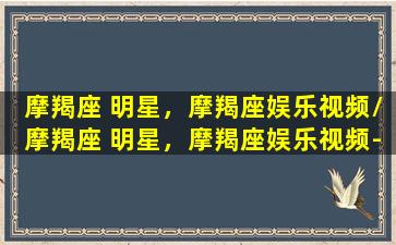 摩羯座 明星，摩羯座娱乐视频/摩羯座 明星，摩羯座娱乐视频-我的网站